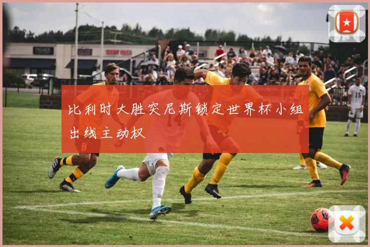 比利时大胜突尼斯锁定世界杯小组出线主动权
