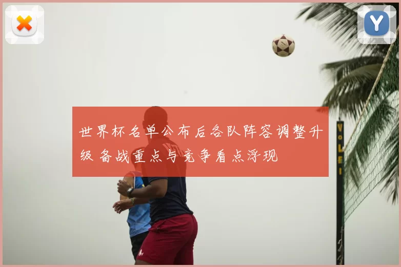世界杯名单公布后各队阵容调整升级 备战重点与竞争看点浮现