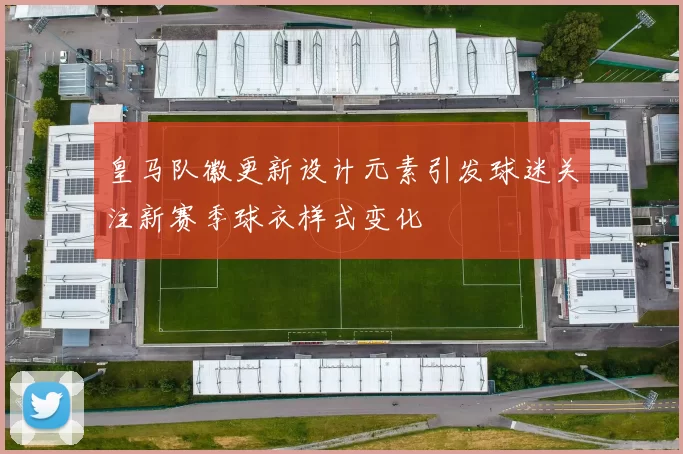 皇马队徽更新设计元素引发球迷关注新赛季球衣样式变化