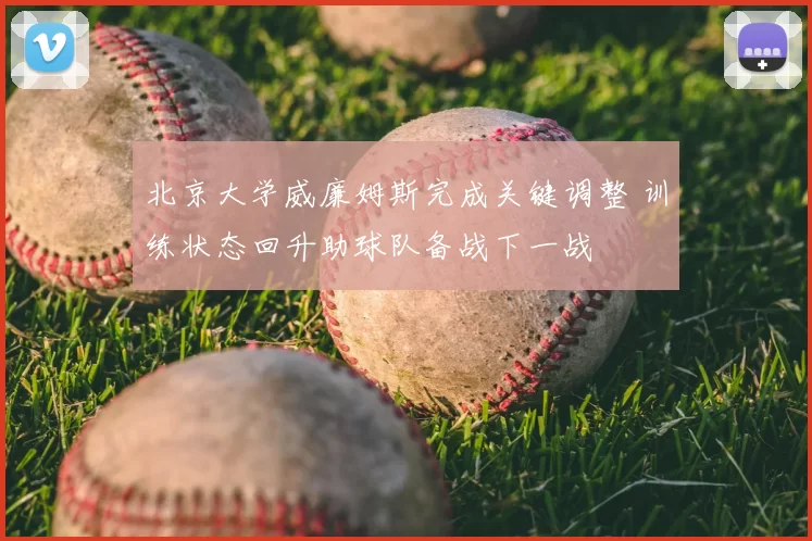 北京大学威廉姆斯完成关键调整 训练状态回升助球队备战下一战