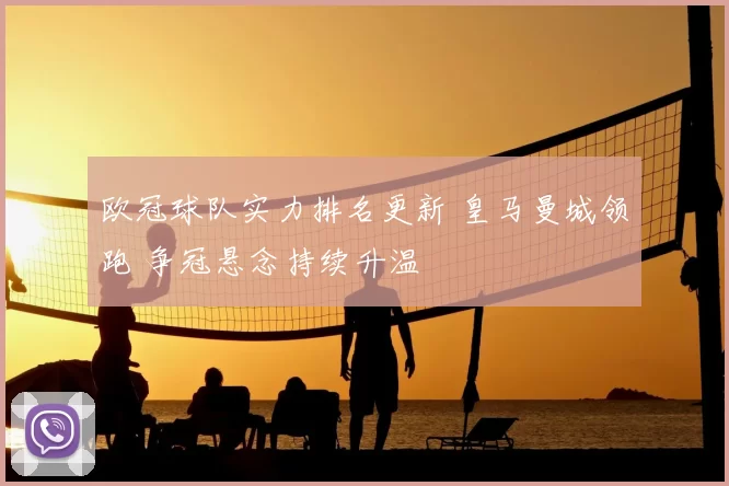 欧冠球队实力排名更新 皇马曼城领跑 争冠悬念持续升温
