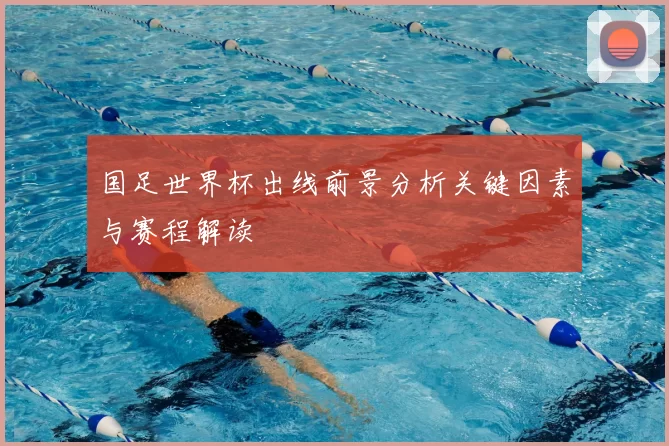 国足世界杯出线前景分析关键因素与赛程解读