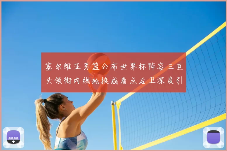 塞尔维亚男篮公布世界杯阵容三巨头领衔内线轮换成看点后卫深度引关注
