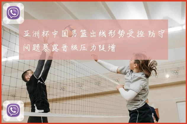 亚洲杯中国男篮出线形势受挫 防守问题暴露晋级压力陡增
