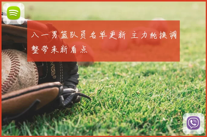 八一男篮队员名单更新 主力轮换调整带来新看点